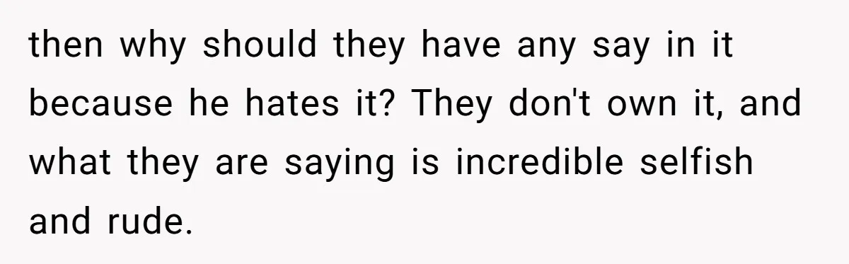 then why should they have any say in it because he hates it? They don't own it, and what they are saying is incredible selfish and rude.