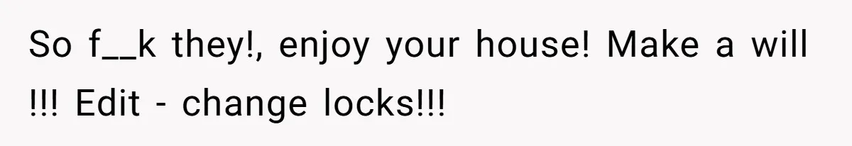 So f__k they!, enjoy your house! Make a will !!! Edit - change locks!!!