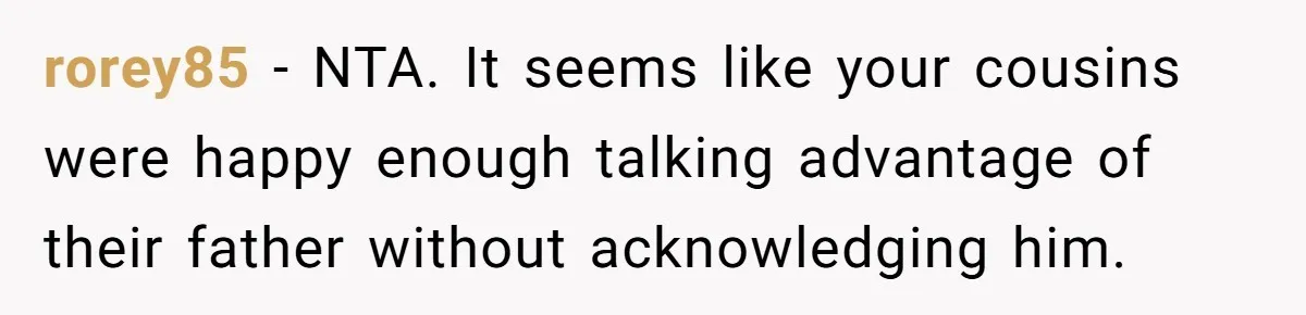 rorey85 − NTA. It seems like your cousins were happy enough talking advantage of their father without acknowledging him.
