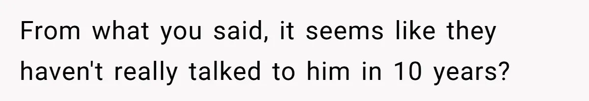From what you said, it seems like they haven't really talked to him in 10 years?