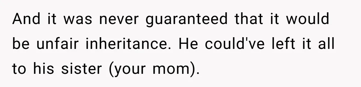 And it was never guaranteed that it would be unfair inheritance. He could've left it all to his sister (your mom).