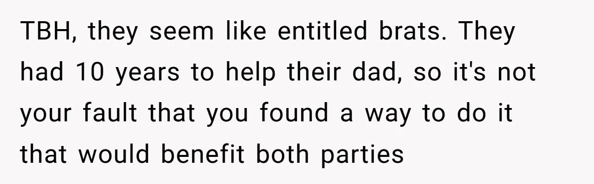 TBH, they seem like entitled brats. They had 10 years to help their dad, so it's not your fault that you found a way to do it that would benefit...