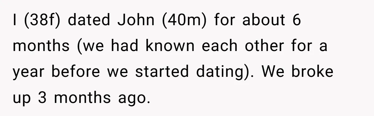 I (38f) dated John (40m) for about 6 months (we had known each other for a year before we started dating). We broke up 3 months ago.