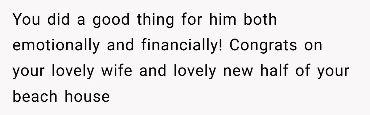 You did a good thing for him both emotionally and financially! Congrats on your lovely wife and lovely new half of your beach house