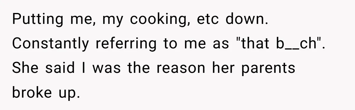 Putting me, my cooking, etc down. Constantly referring to me as "that b__ch". She said I was the reason her parents broke up.