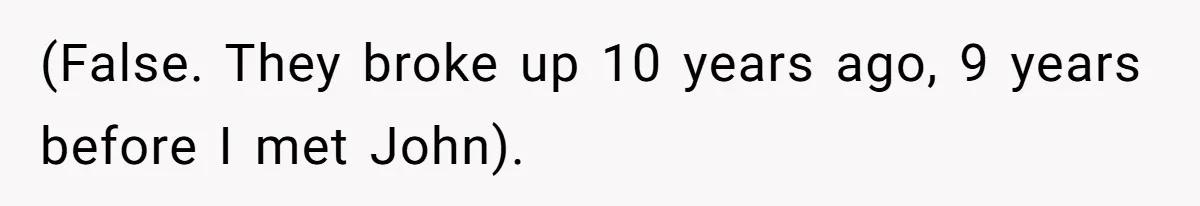 (False. They broke up 10 years ago, 9 years before I met John).