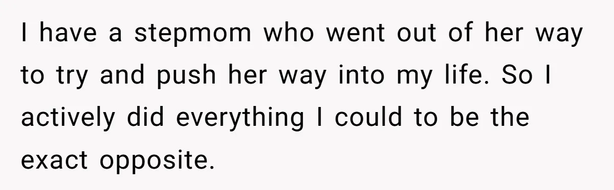 I have a stepmom who went out of her way to try and push her way into my life. So I actively did everything I could to be the exact...