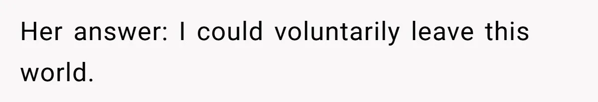 Her answer: I could voluntarily leave this world.