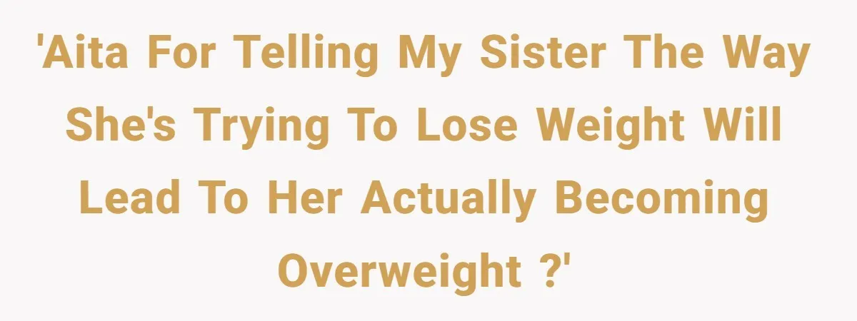 'AITA for telling my sister the way she's trying to lose weight will lead to her actually becoming overweight ?'