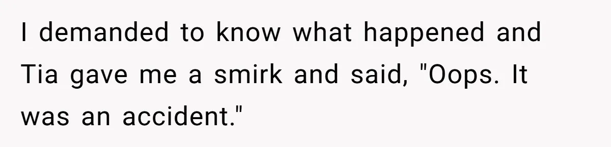 I demanded to know what happened and Tia gave me a smirk and said, "Oops. It was an accident."