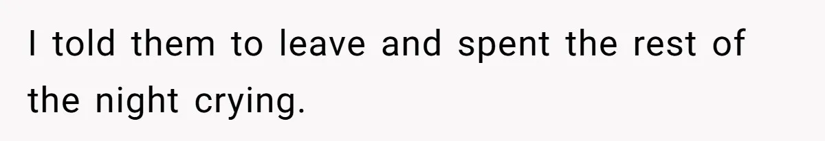 I told them to leave and spent the rest of the night crying.