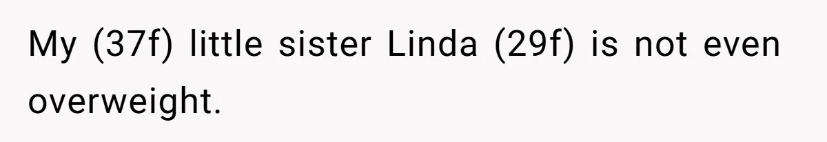 My (37f) little sister Linda (29f) is not even overweight.
