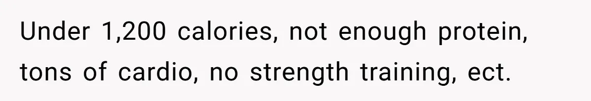 Under 1,200 calories, not enough protein, tons of cardio, no strength training, ect.