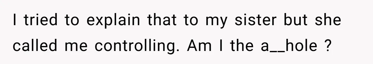 I tried to explain that to my sister but she called me controlling. Am I the a__hole ?