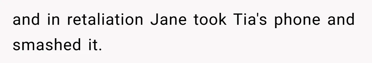 and in retaliation Jane took Tia's phone and smashed it.
