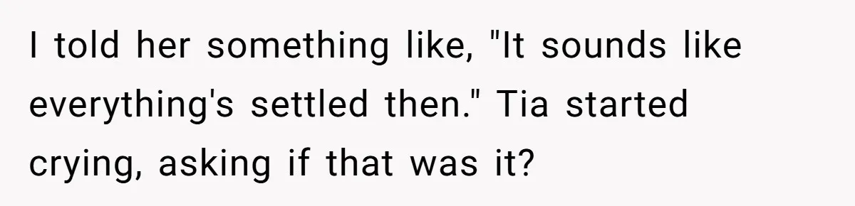 I told her something like, "It sounds like everything's settled then." Tia started crying, asking if that was it?