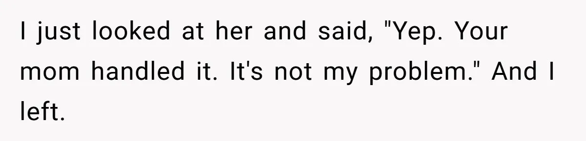I just looked at her and said, "Yep. Your mom handled it. It's not my problem." And I left.