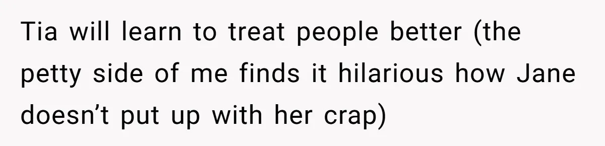 Tia will learn to treat people better (the petty side of me finds it hilarious how Jane doesn’t put up with her crap)