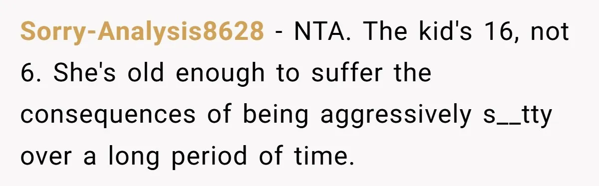 Sorry-Analysis8628 − NTA. The kid's 16, not 6. She's old enough to suffer the consequences of being aggressively s__tty over a long period of time.