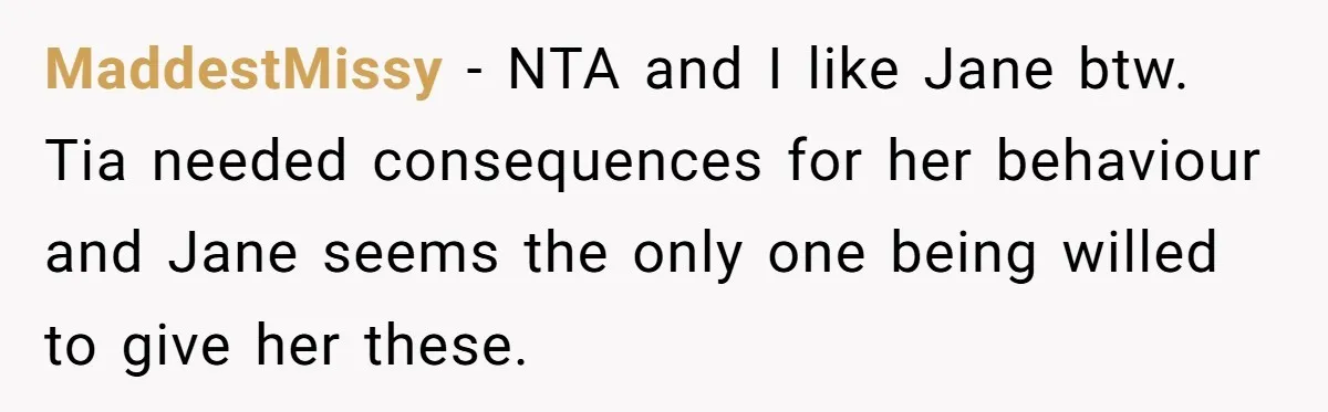 MaddestMissy − NTA and I like Jane btw. Tia needed consequences for her behaviour and Jane seems the only one being willed to give her these.