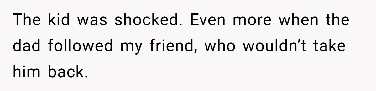 The kid was shocked. Even more when the dad followed my friend, who wouldn’t take him back.