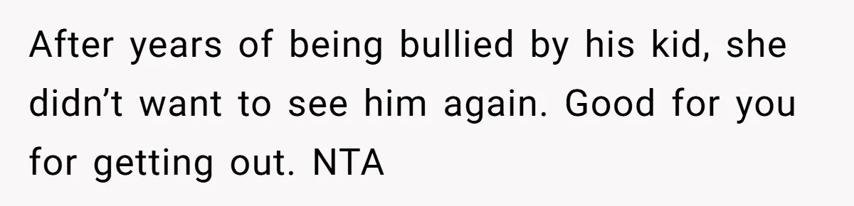 After years of being bullied by his kid, she didn’t want to see him again. Good for you for getting out. NTA