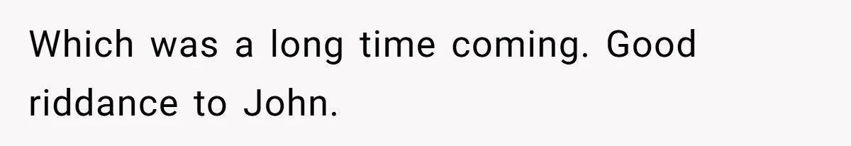 Which was a long time coming. Good riddance to John.