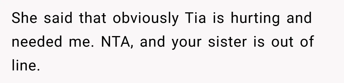 She said that obviously Tia is hurting and needed me. NTA, and your sister is out of line.