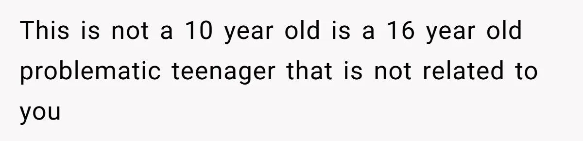 This is not a 10 year old is a 16 year old problematic teenager that is not related to you