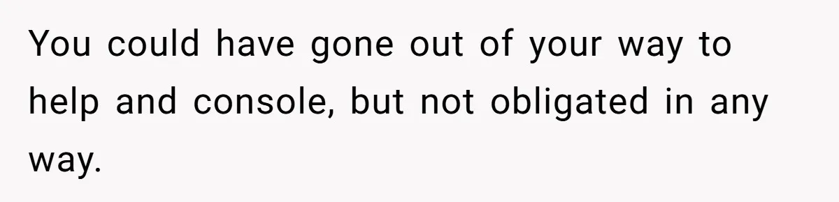 You could have gone out of your way to help and console, but not obligated in any way.