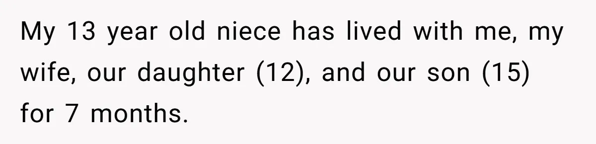 My 13 year old niece has lived with me, my wife, our daughter (12), and our son (15) for 7 months.