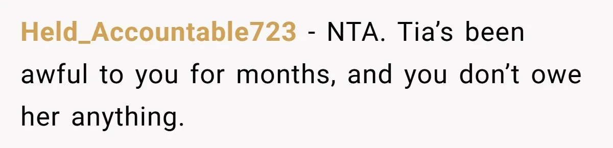 Held_Accountable723 − NTA. Tia’s been awful to you for months, and you don’t owe her anything.