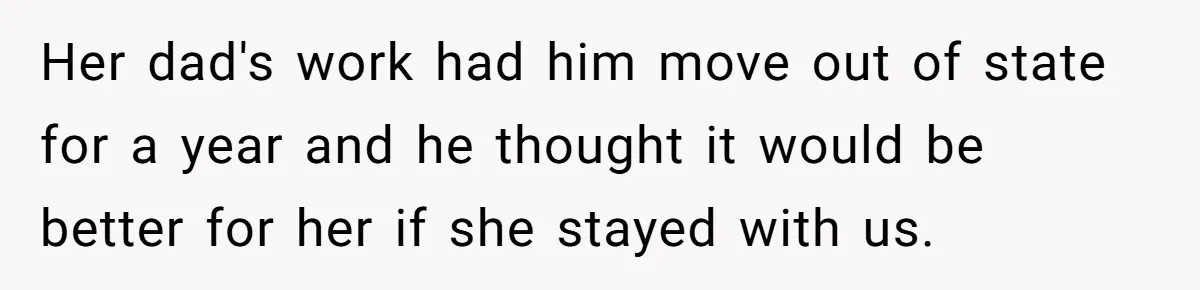 Her dad's work had him move out of state for a year and he thought it would be better for her if she stayed with us.