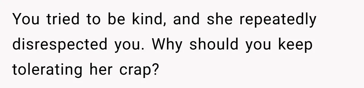 You tried to be kind, and she repeatedly disrespected you. Why should you keep tolerating her crap?