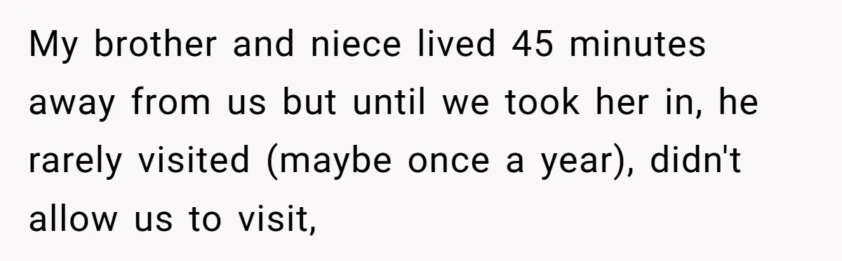 My brother and niece lived 45 minutes away from us but until we took her in, he rarely visited (maybe once a year), didn't allow us to visit,