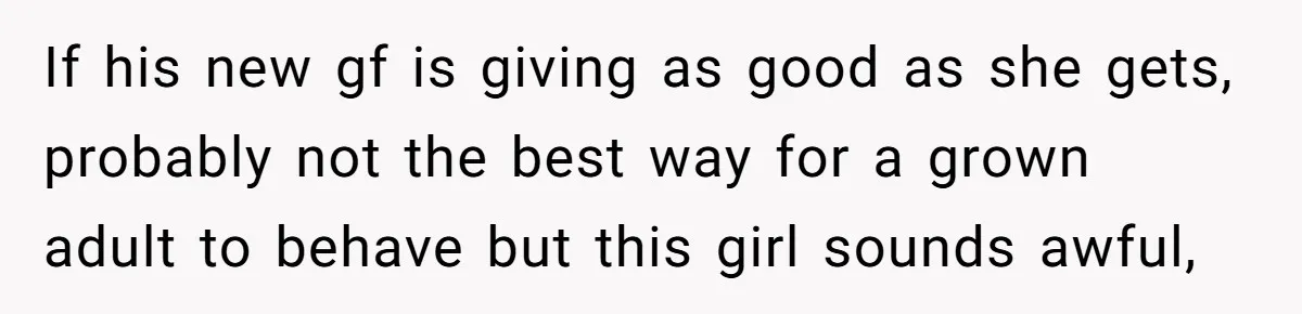 If his new gf is giving as good as she gets, probably not the best way for a grown adult to behave but this girl sounds awful,