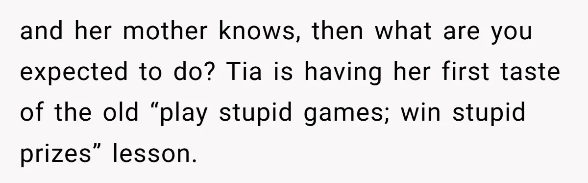 and her mother knows, then what are you expected to do? Tia is having her first taste of the old “play stupid games; win stupid prizes” lesson.