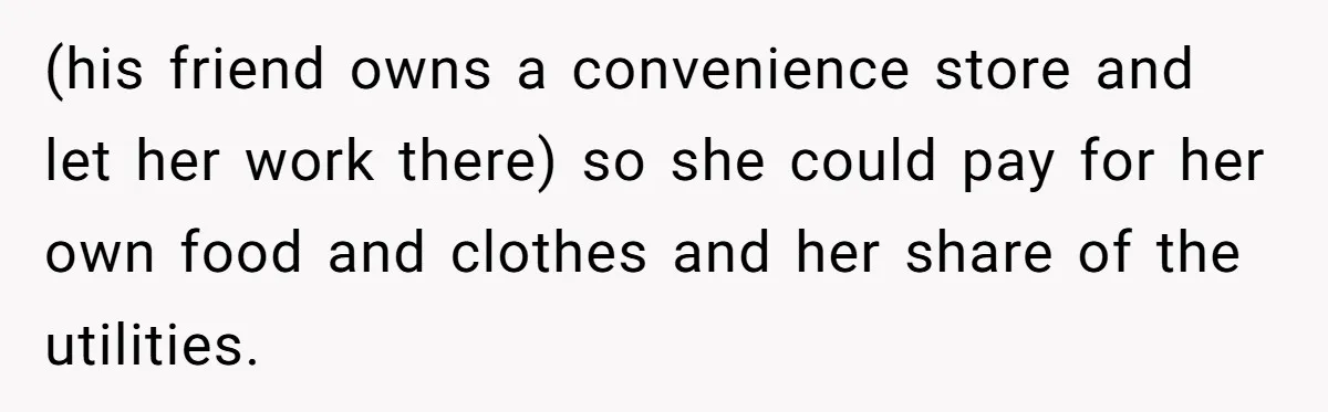 (his friend owns a convenience store and let her work there) so she could pay for her own food and clothes and her share of the utilities.