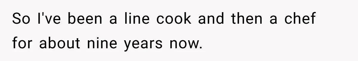So I've been a line cook and then a chef for about nine years now.