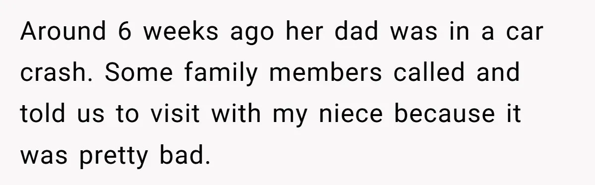 Around 6 weeks ago her dad was in a car crash. Some family members called and told us to visit with my niece because it was pretty bad.