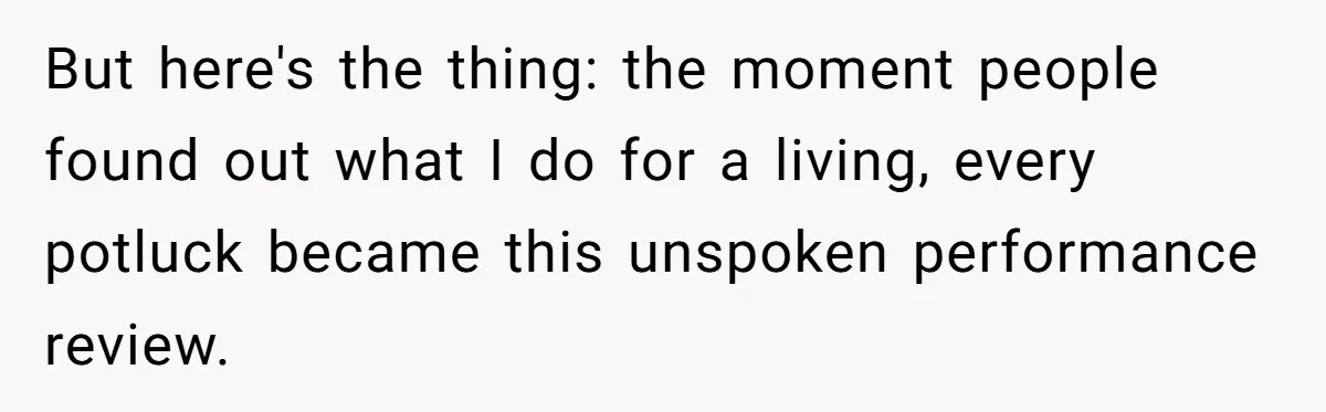 But here's the thing: the moment people found out what I do for a living, every potluck became this unspoken performance review.