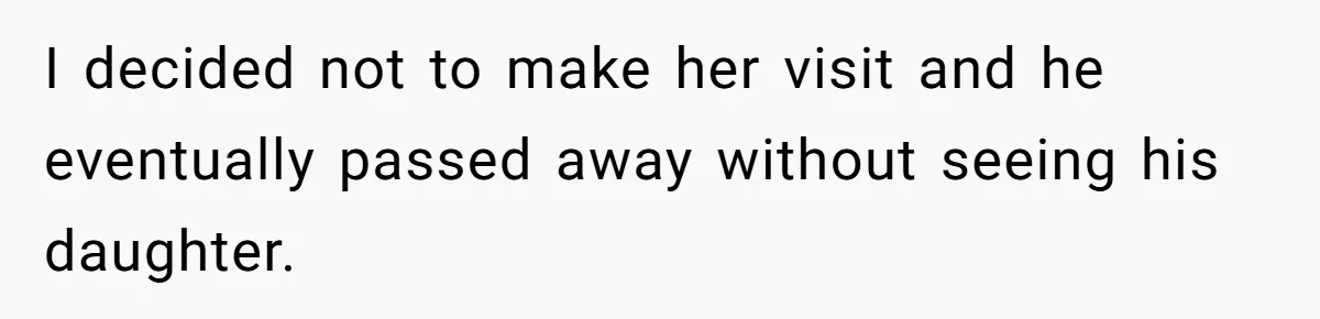 I decided not to make her visit and he eventually passed away without seeing his daughter.