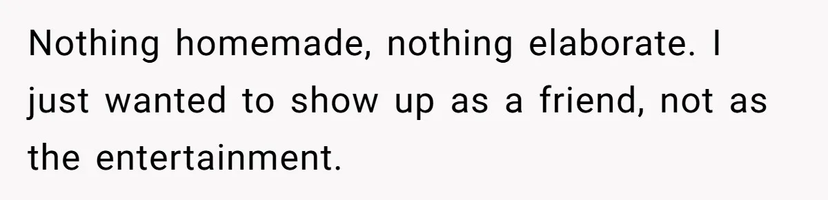 Nothing homemade, nothing elaborate. I just wanted to show up as a friend, not as the entertainment.