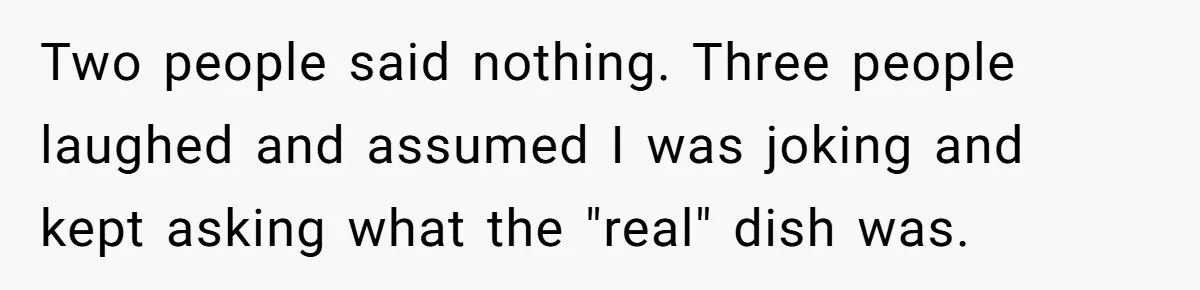 Two people said nothing. Three people laughed and assumed I was joking and kept asking what the "real" dish was.
