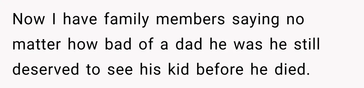 Now I have family members saying no matter how bad of a dad he was he still deserved to see his kid before he died.