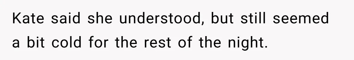 Kate said she understood, but still seemed a bit cold for the rest of the night.
