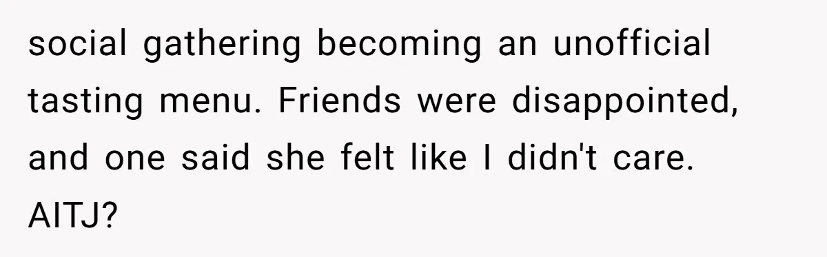 social gathering becoming an unofficial tasting menu. Friends were disappointed, and one said she felt like I didn't care. AITJ?