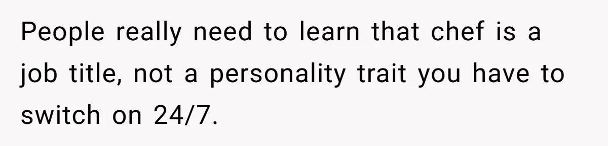 People really need to learn that chef is a job title, not a personality trait you have to switch on 24/7.