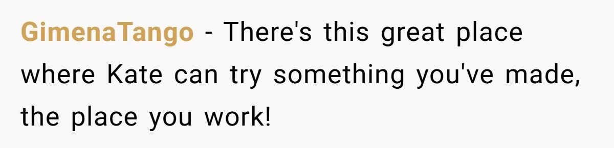 GimenaTango − There's this great place where Kate can try something you've made, the place you work!