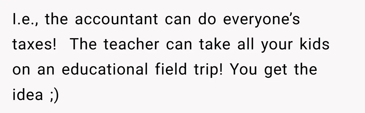 I.e., the accountant can do everyone’s taxes!  The teacher can take all your kids on an educational field trip! You get the idea ;)
